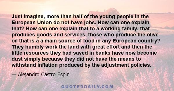 Just imagine, more than half of the young people in the European Union do not have jobs. How can one explain that? How can one explain that to a working family, that produces goods and services, those who produce the