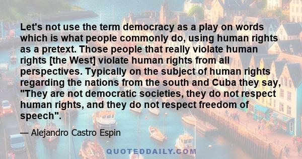 Let's not use the term democracy as a play on words which is what people commonly do, using human rights as a pretext. Those people that really violate human rights [the West] violate human rights from all perspectives. 