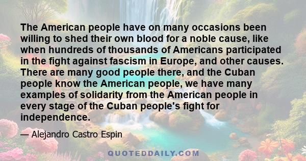 The American people have on many occasions been willing to shed their own blood for a noble cause, like when hundreds of thousands of Americans participated in the fight against fascism in Europe, and other causes.