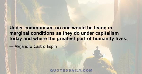 Under communism, no one would be living in marginal conditions as they do under capitalism today and where the greatest part of humanity lives.