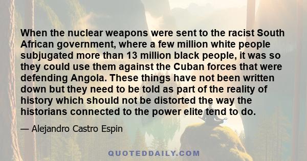 When the nuclear weapons were sent to the racist South African government, where a few million white people subjugated more than 13 million black people, it was so they could use them against the Cuban forces that were