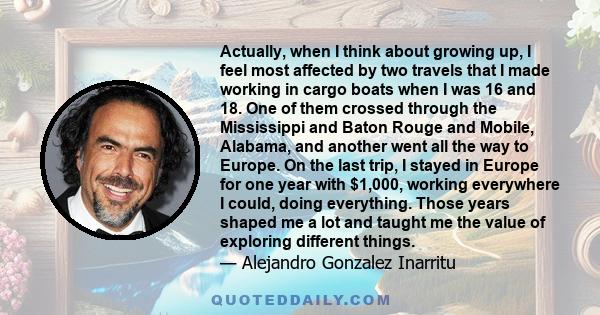 Actually, when I think about growing up, I feel most affected by two travels that I made working in cargo boats when I was 16 and 18. One of them crossed through the Mississippi and Baton Rouge and Mobile, Alabama, and