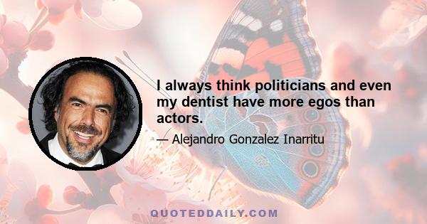 I always think politicians and even my dentist have more egos than actors.