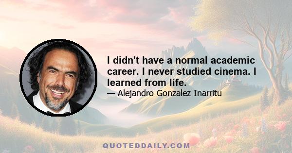 I didn't have a normal academic career. I never studied cinema. I learned from life.