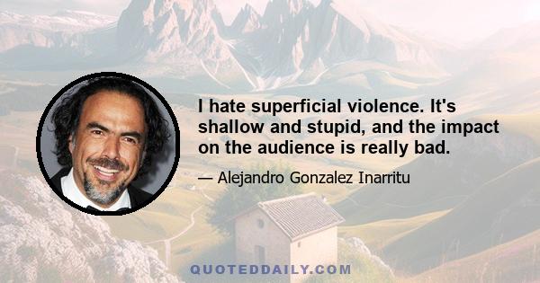 I hate superficial violence. It's shallow and stupid, and the impact on the audience is really bad.