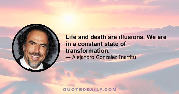 Life and death are illusions. We are in a constant state of transformation.