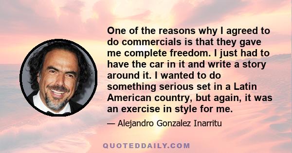 One of the reasons why I agreed to do commercials is that they gave me complete freedom. I just had to have the car in it and write a story around it. I wanted to do something serious set in a Latin American country,