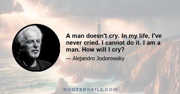 A man doesn't cry. In my life, I've never cried. I cannot do it. I am a man. How will I cry?