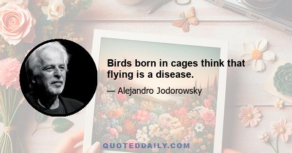 Birds born in cages think that flying is a disease.