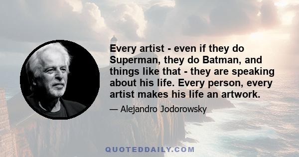 Every artist - even if they do Superman, they do Batman, and things like that - they are speaking about his life. Every person, every artist makes his life an artwork.