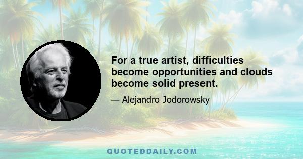 For a true artist, difficulties become opportunities and clouds become solid present.