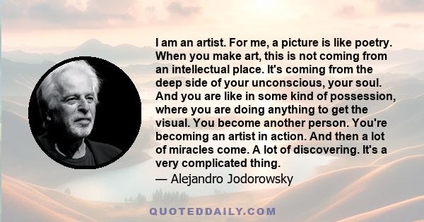 I am an artist. For me, a picture is like poetry. When you make art, this is not coming from an intellectual place. It's coming from the deep side of your unconscious, your soul. And you are like in some kind of