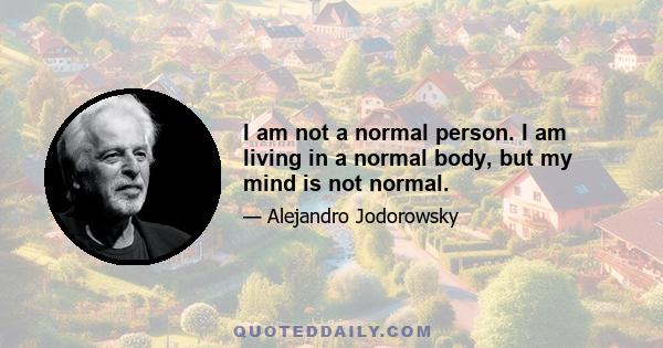 I am not a normal person. I am living in a normal body, but my mind is not normal.