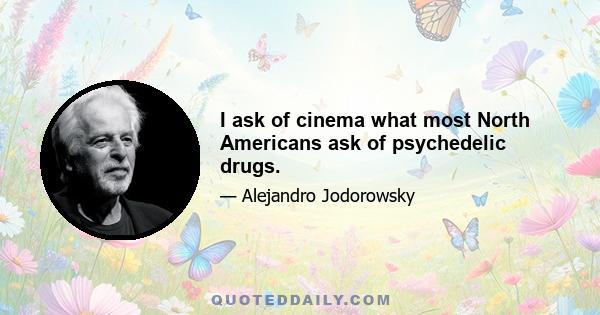 I ask of cinema what most North Americans ask of psychedelic drugs.