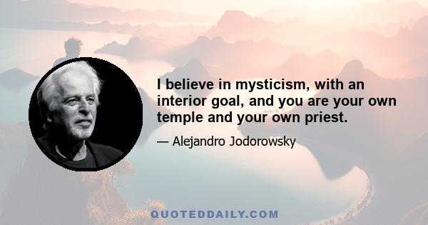 I believe in mysticism, with an interior goal, and you are your own temple and your own priest.