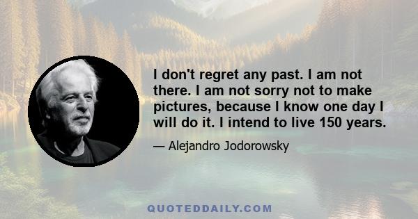 I don't regret any past. I am not there. I am not sorry not to make pictures, because I know one day I will do it. I intend to live 150 years.