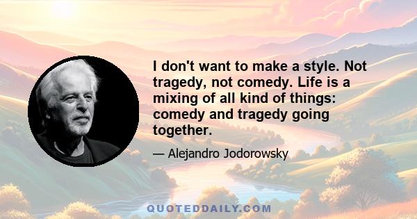 I don't want to make a style. Not tragedy, not comedy. Life is a mixing of all kind of things: comedy and tragedy going together.