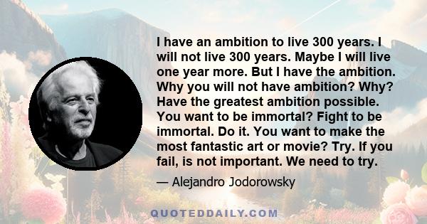 I have an ambition to live 300 years. I will not live 300 years. Maybe I will live one year more. But I have the ambition. Why you will not have ambition? Why? Have the greatest ambition possible. You want to be