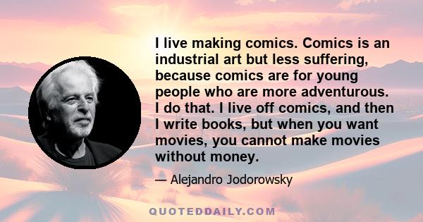 I live making comics. Comics is an industrial art but less suffering, because comics are for young people who are more adventurous. I do that. I live off comics, and then I write books, but when you want movies, you