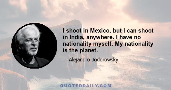 I shoot in Mexico, but I can shoot in India, anywhere. I have no nationality myself. My nationality is the planet.