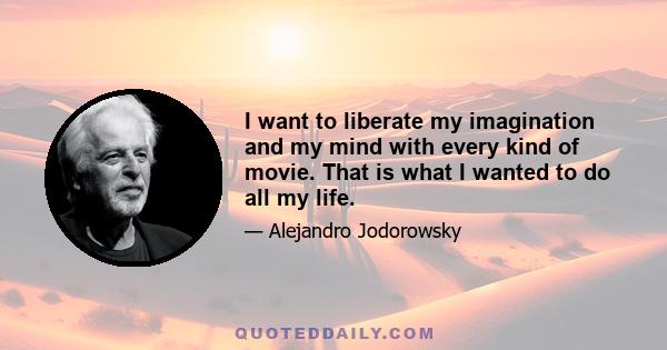 I want to liberate my imagination and my mind with every kind of movie. That is what I wanted to do all my life.