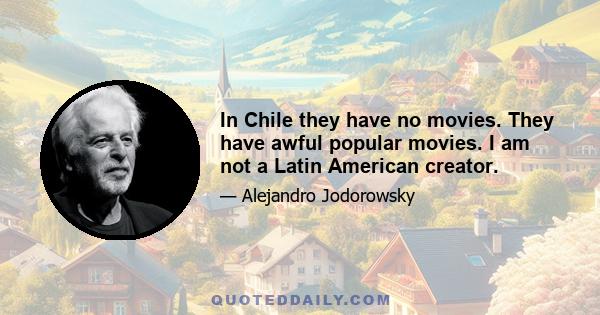 In Chile they have no movies. They have awful popular movies. I am not a Latin American creator.