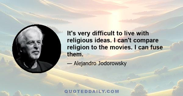 It's very difficult to live with religious ideas. I can't compare religion to the movies. I can fuse them.