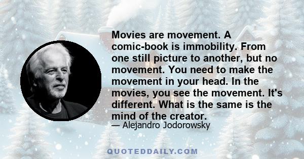 Movies are movement. A comic-book is immobility. From one still picture to another, but no movement. You need to make the movement in your head. In the movies, you see the movement. It's different. What is the same is