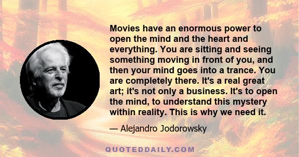 Movies have an enormous power to open the mind and the heart and everything. You are sitting and seeing something moving in front of you, and then your mind goes into a trance. You are completely there. It's a real