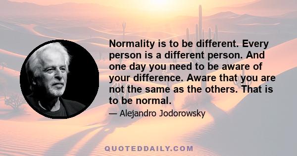 Normality is to be different. Every person is a different person. And one day you need to be aware of your difference. Aware that you are not the same as the others. That is to be normal.