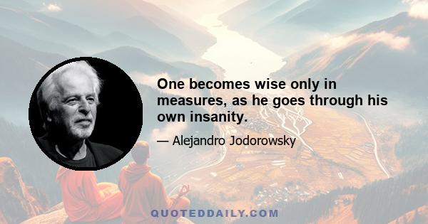 One becomes wise only in measures, as he goes through his own insanity.