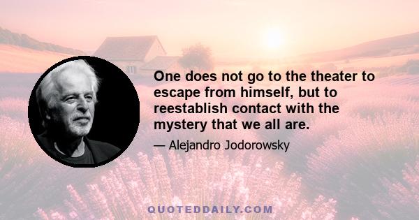 One does not go to the theater to escape from himself, but to reestablish contact with the mystery that we all are.