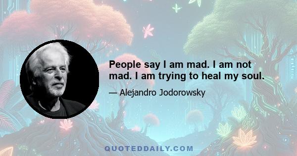 People say I am mad. I am not mad. I am trying to heal my soul.