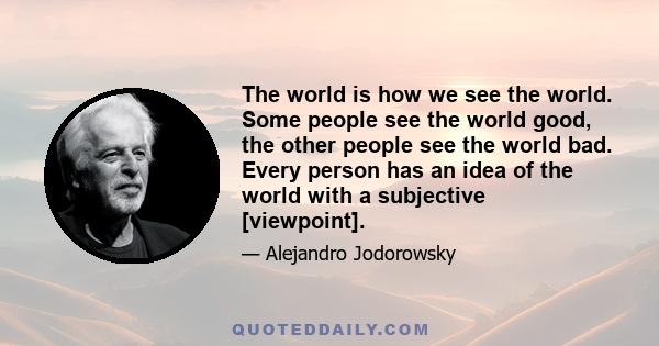 The world is how we see the world. Some people see the world good, the other people see the world bad. Every person has an idea of the world with a subjective [viewpoint].