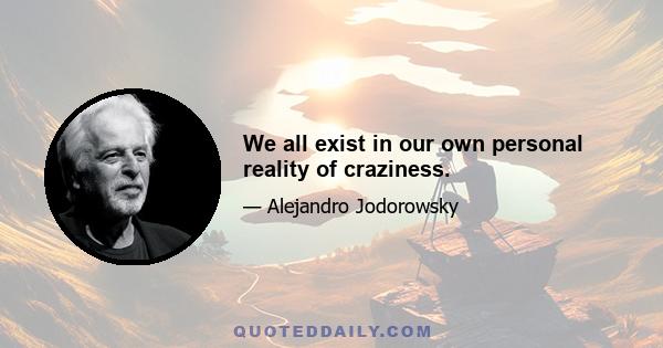 We all exist in our own personal reality of craziness.