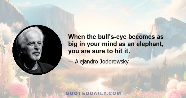 When the bull's-eye becomes as big in your mind as an elephant, you are sure to hit it.