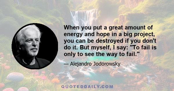 When you put a great amount of energy and hope in a big project, you can be destroyed if you don't do it. But myself, I say: To fail is only to see the way to fail.