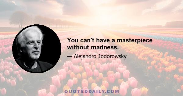 You can't have a masterpiece without madness.