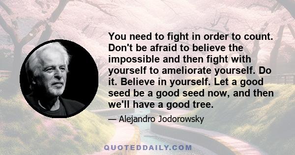 You need to fight in order to count. Don't be afraid to believe the impossible and then fight with yourself to ameliorate yourself. Do it. Believe in yourself. Let a good seed be a good seed now, and then we'll have a