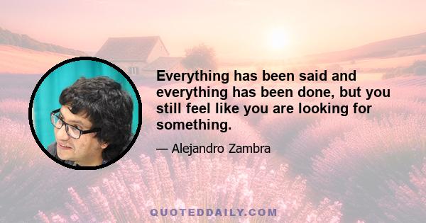 Everything has been said and everything has been done, but you still feel like you are looking for something.