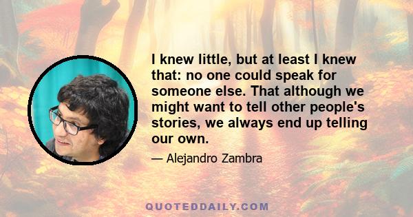 I knew little, but at least I knew that: no one could speak for someone else. That although we might want to tell other people's stories, we always end up telling our own.