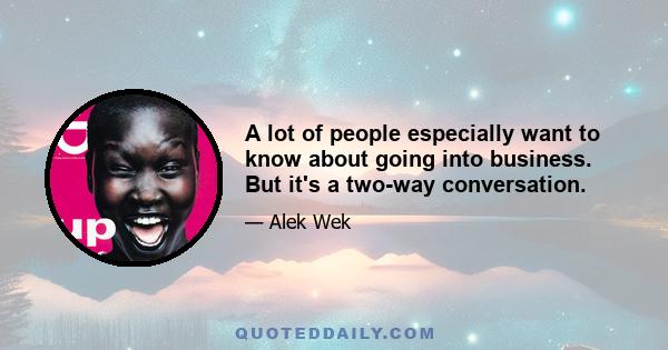 A lot of people especially want to know about going into business. But it's a two-way conversation.