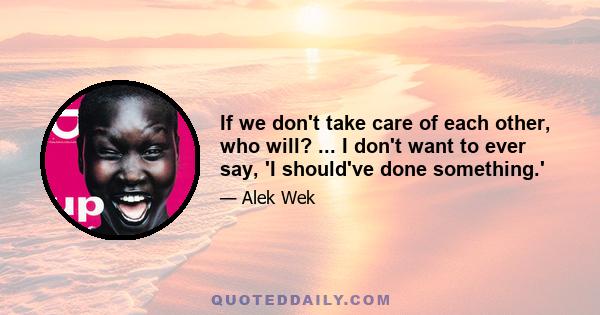 If we don't take care of each other, who will? ... I don't want to ever say, 'I should've done something.'