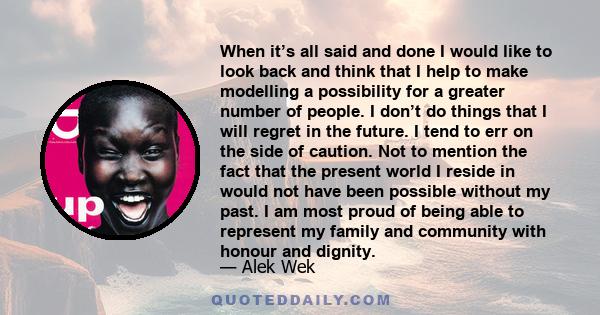 When it’s all said and done I would like to look back and think that I help to make modelling a possibility for a greater number of people. I don’t do things that I will regret in the future. I tend to err on the side