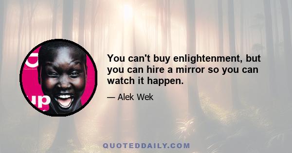 You can't buy enlightenment, but you can hire a mirror so you can watch it happen.