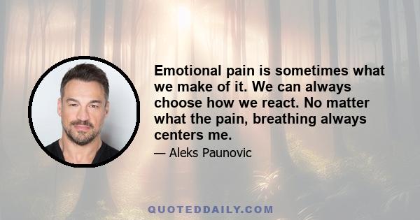 Emotional pain is sometimes what we make of it. We can always choose how we react. No matter what the pain, breathing always centers me.