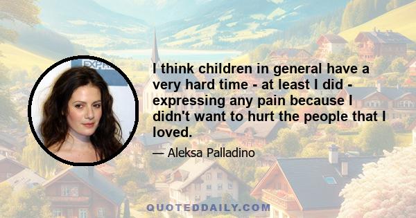 I think children in general have a very hard time - at least I did - expressing any pain because I didn't want to hurt the people that I loved.