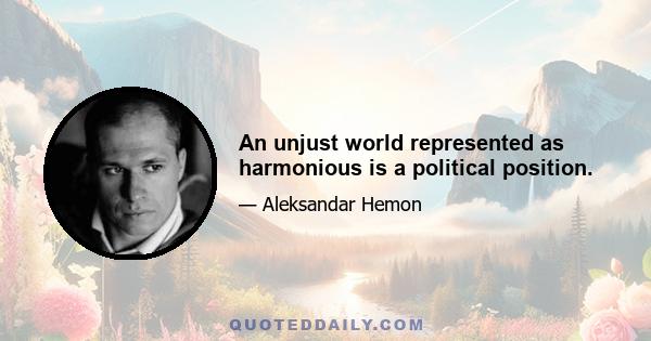 An unjust world represented as harmonious is a political position.