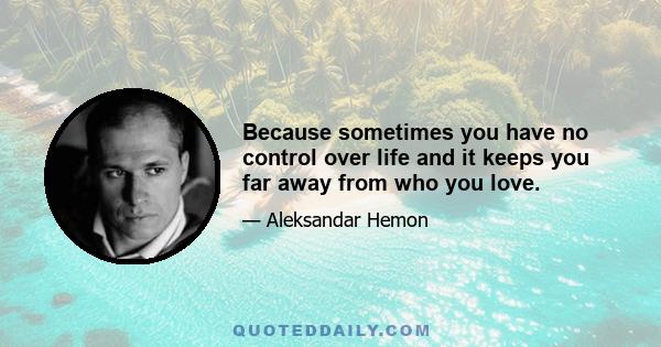 Because sometimes you have no control over life and it keeps you far away from who you love.