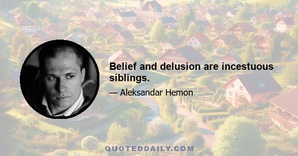 Belief and delusion are incestuous siblings.